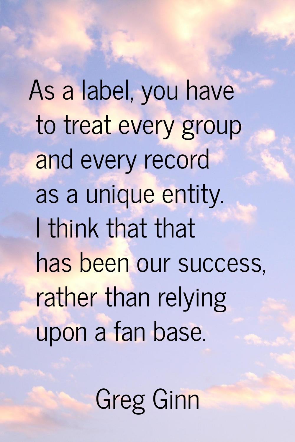 As a label, you have to treat every group and every record as a unique entity. I think that that ha