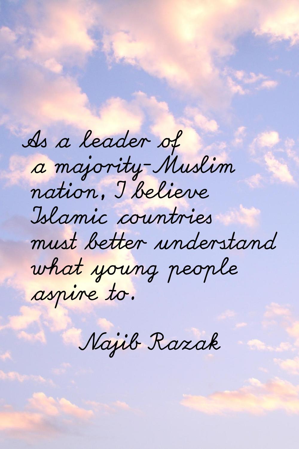 As a leader of a majority-Muslim nation, I believe Islamic countries must better understand what yo