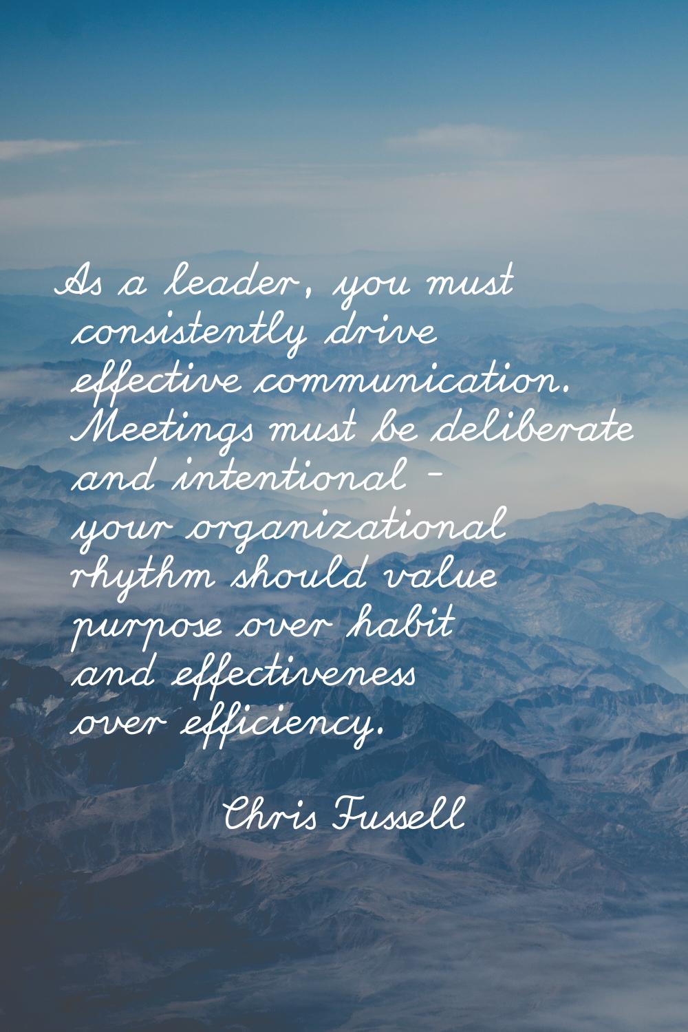 As a leader, you must consistently drive effective communication. Meetings must be deliberate and i