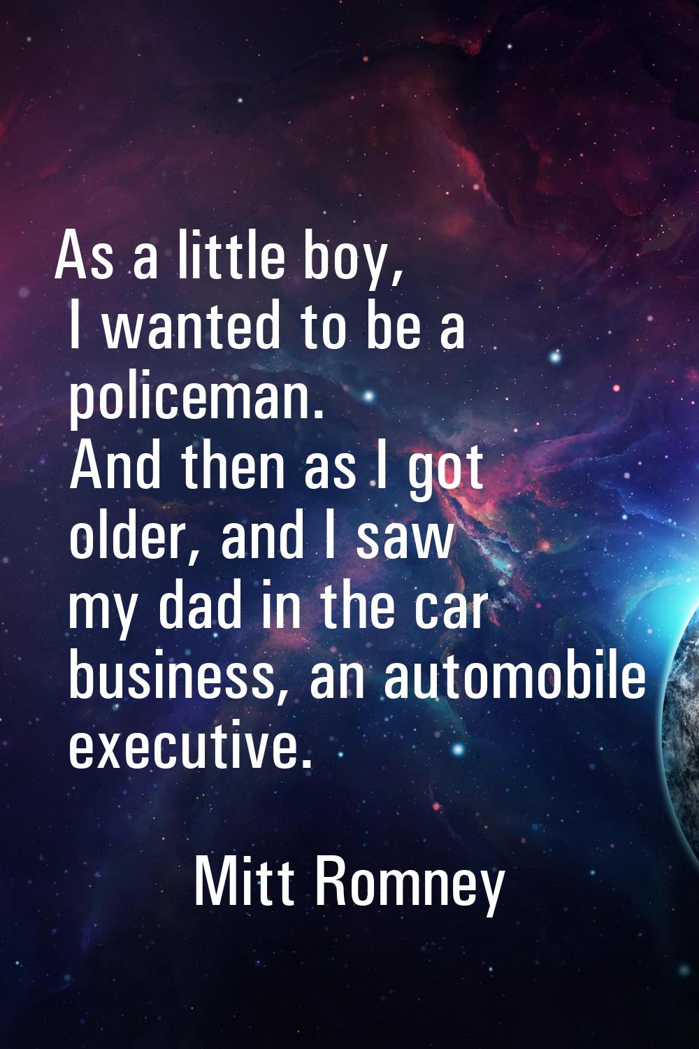 As a little boy, I wanted to be a policeman. And then as I got older, and I saw my dad in the car b