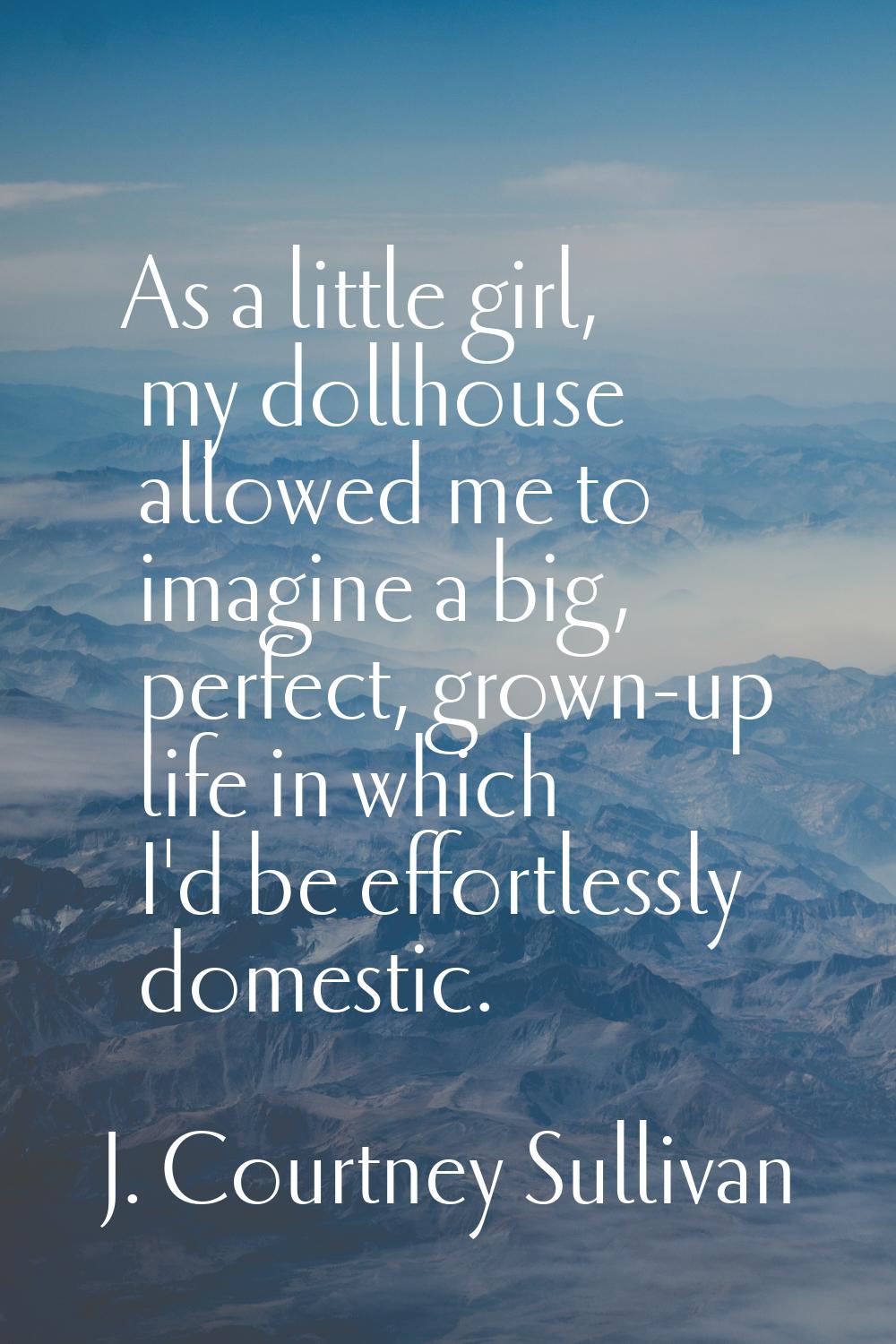As a little girl, my dollhouse allowed me to imagine a big, perfect, grown-up life in which I'd be 