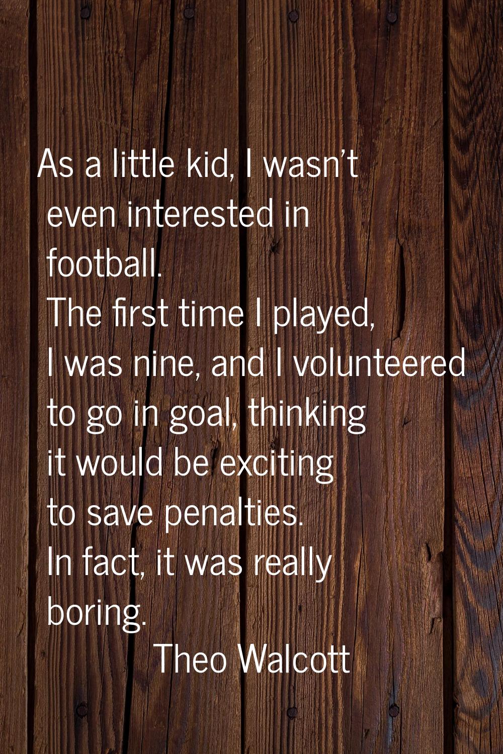 As a little kid, I wasn't even interested in football. The first time I played, I was nine, and I v