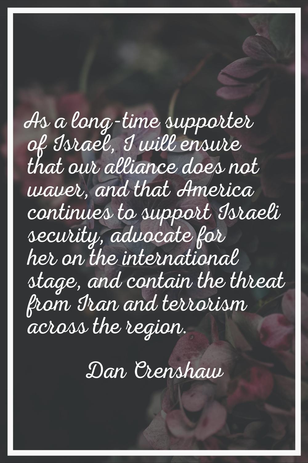 As a long-time supporter of Israel, I will ensure that our alliance does not waver, and that Americ