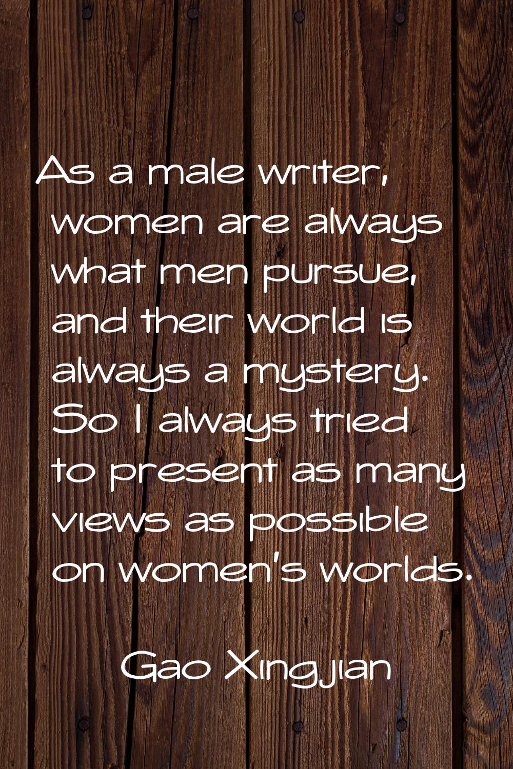 As a male writer, women are always what men pursue, and their world is always a mystery. So I alway
