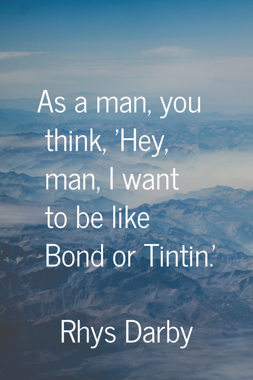 As a man, you think, 'Hey, man, I want to be like Bond or Tintin.'