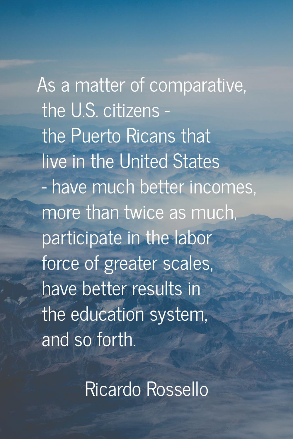 As a matter of comparative, the U.S. citizens - the Puerto Ricans that live in the United States - 