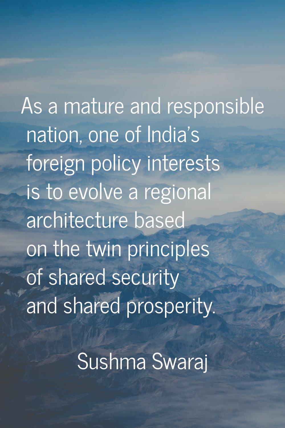 As a mature and responsible nation, one of India's foreign policy interests is to evolve a regional