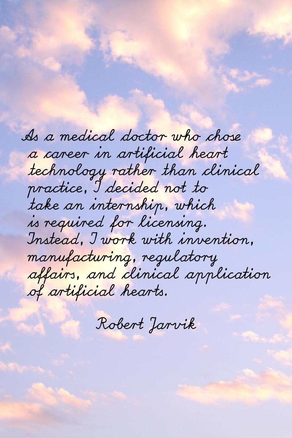 As a medical doctor who chose a career in artificial heart technology rather than clinical practice