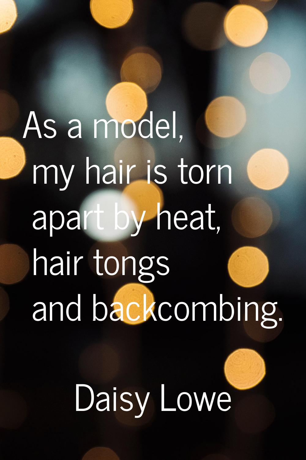 As a model, my hair is torn apart by heat, hair tongs and backcombing.