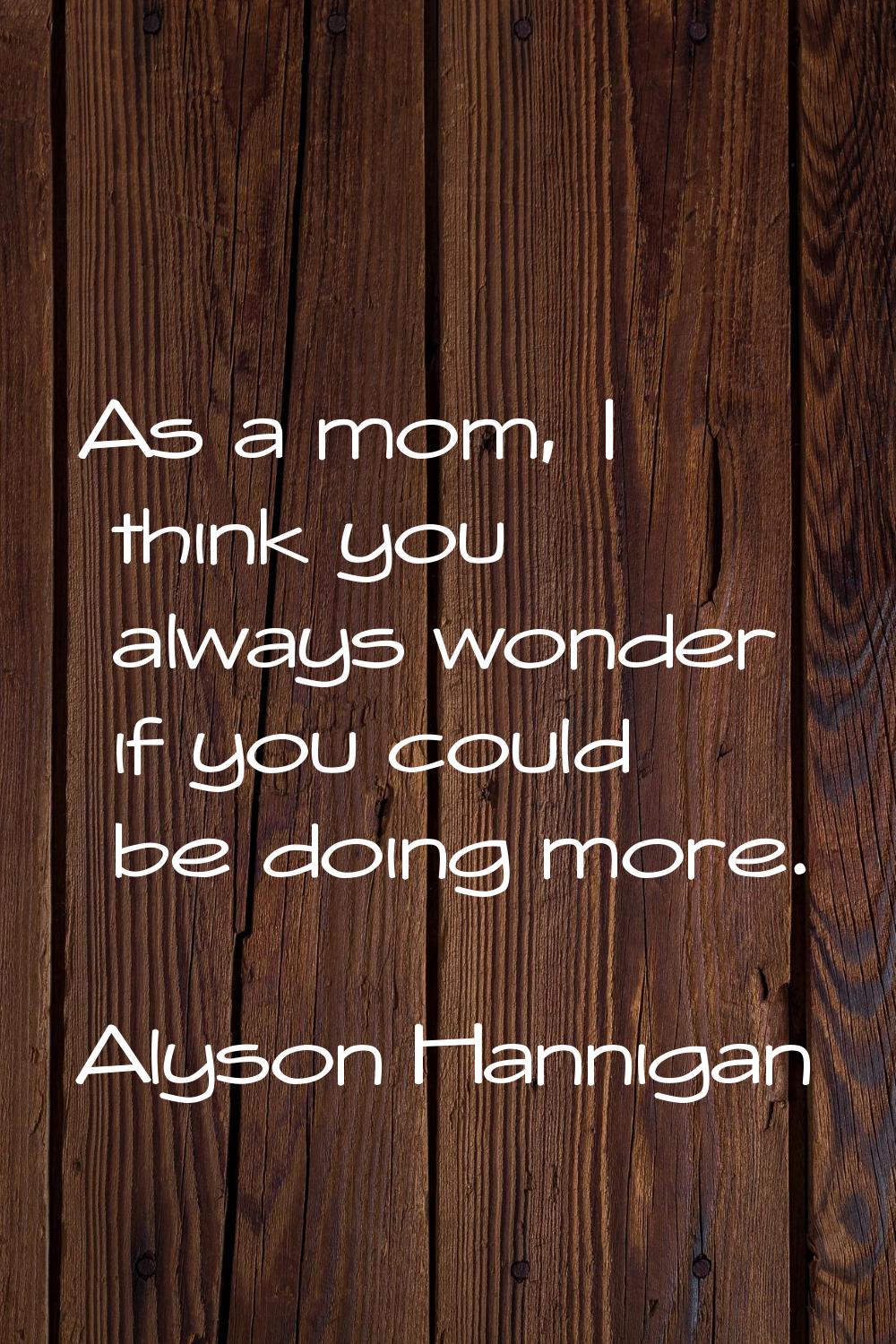 As a mom, I think you always wonder if you could be doing more.