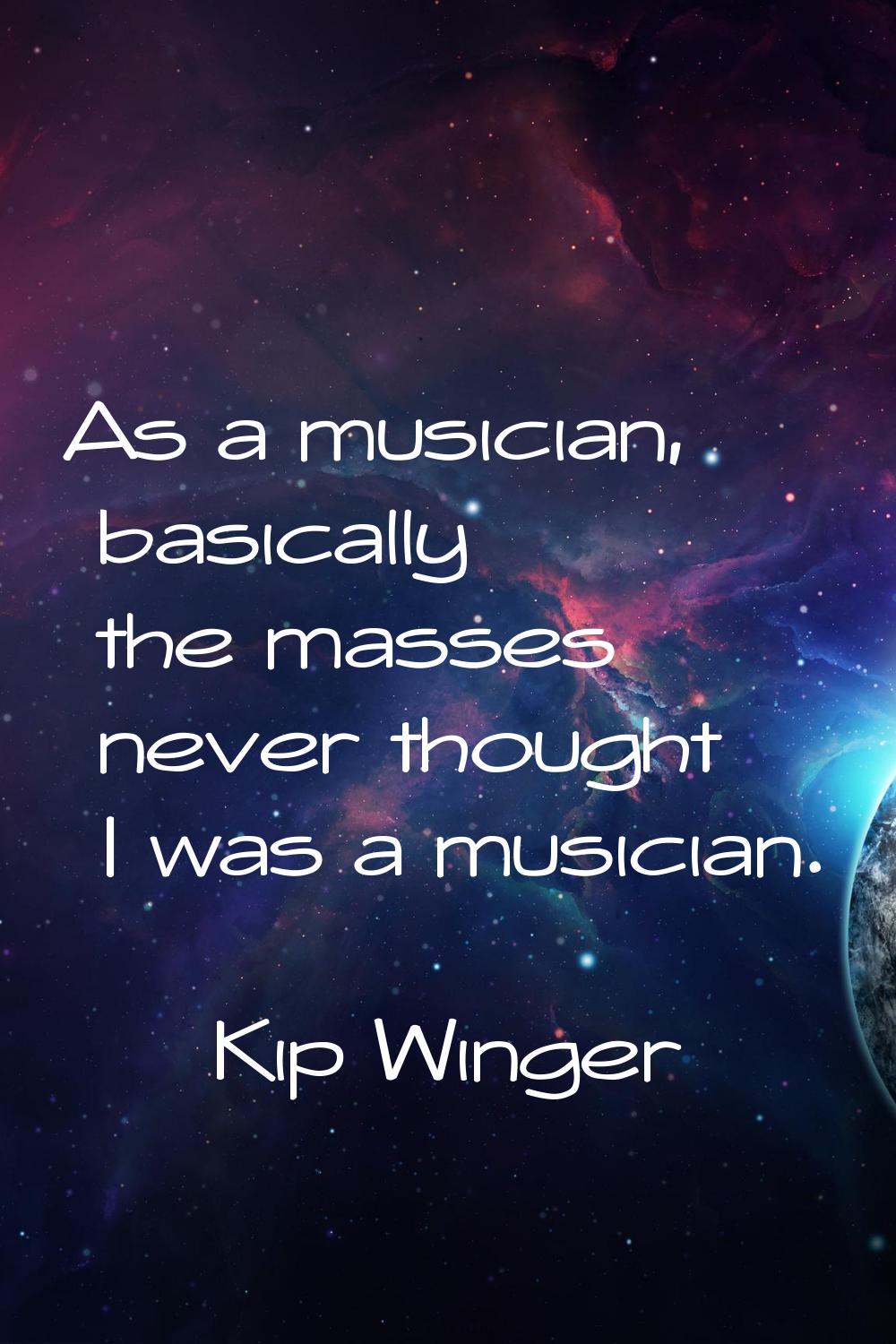 As a musician, basically the masses never thought I was a musician.