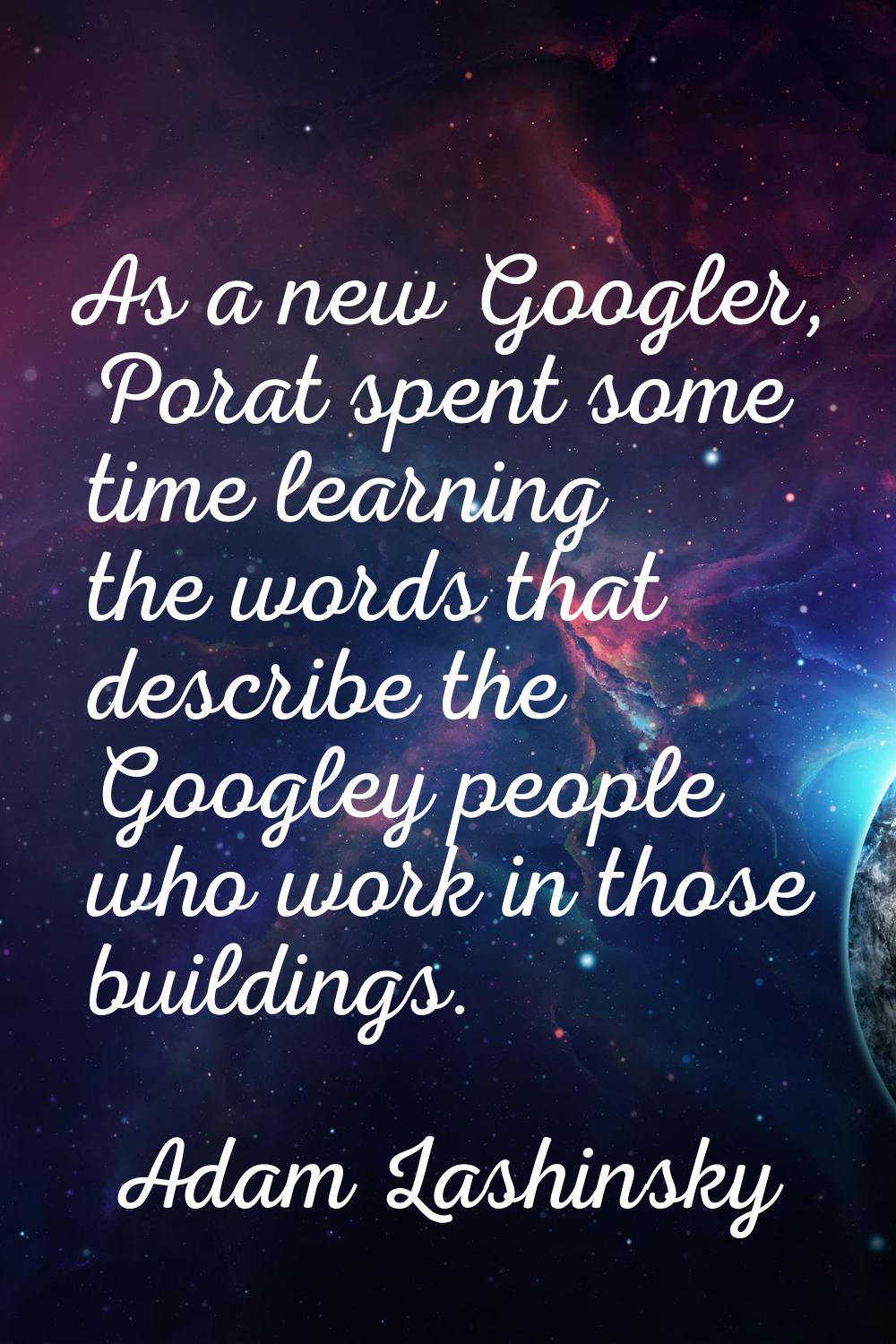 As a new Googler, Porat spent some time learning the words that describe the Googley people who wor