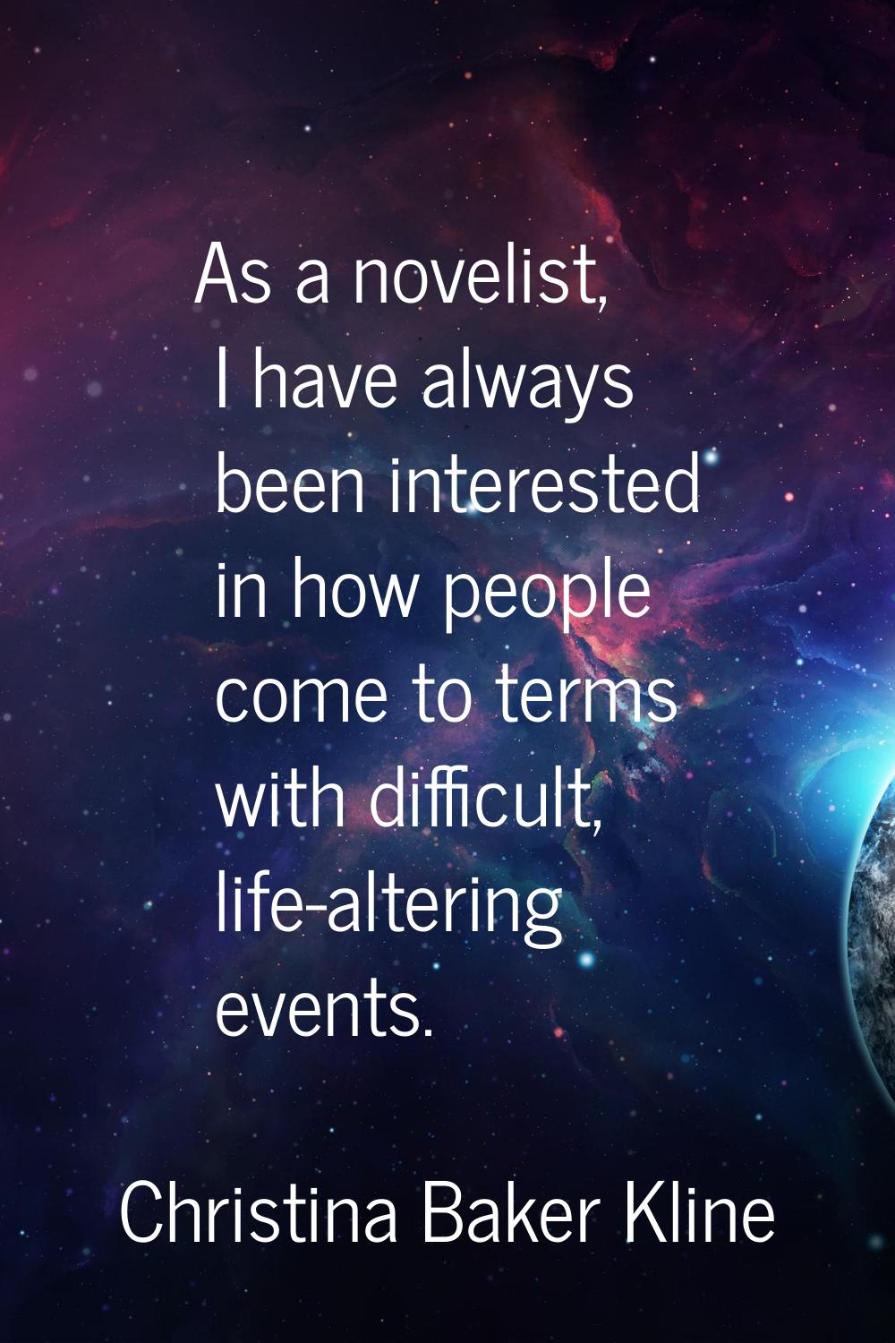 As a novelist, I have always been interested in how people come to terms with difficult, life-alter
