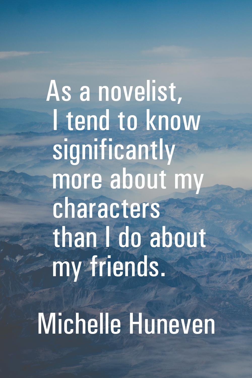 As a novelist, I tend to know significantly more about my characters than I do about my friends.