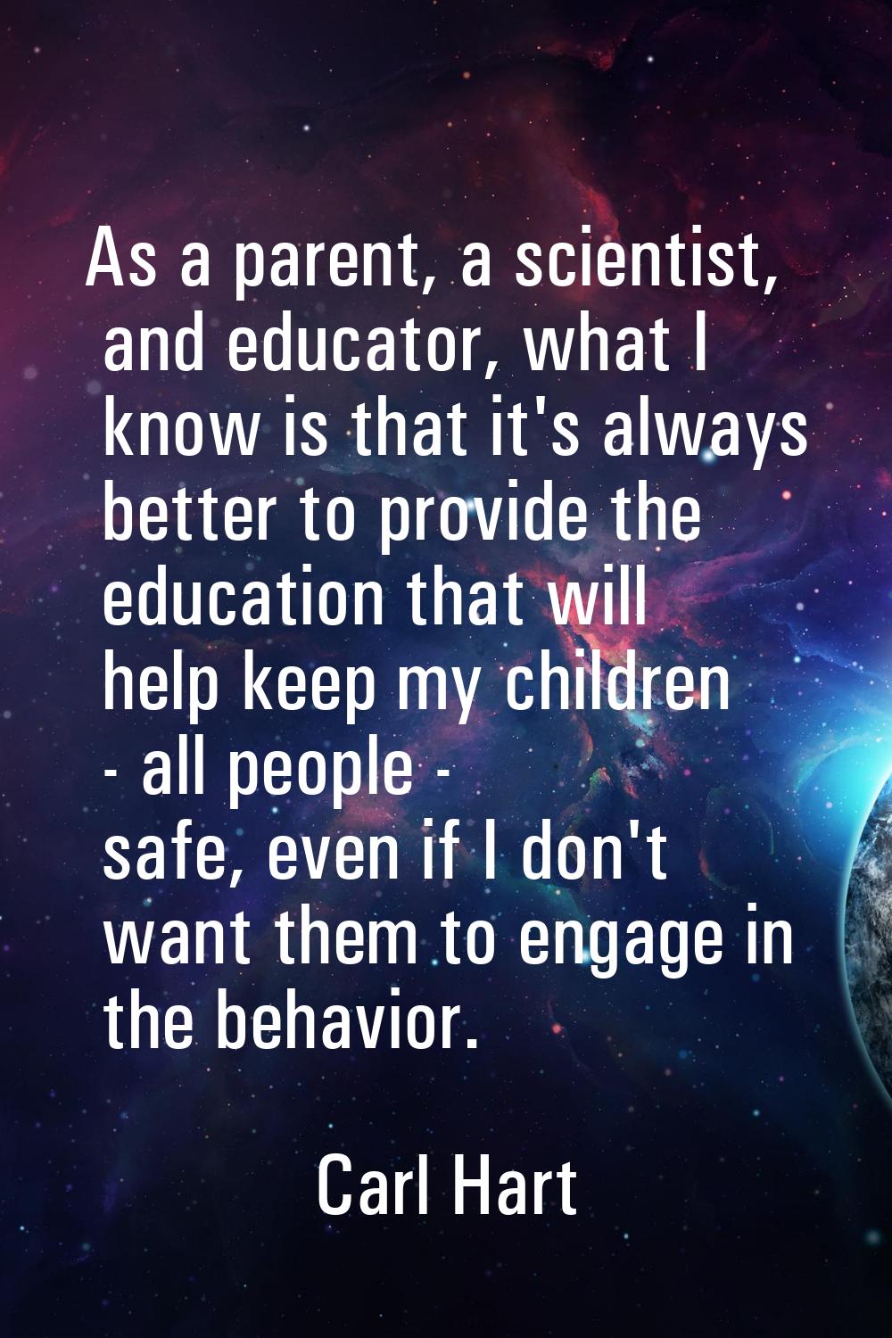 As a parent, a scientist, and educator, what I know is that it's always better to provide the educa