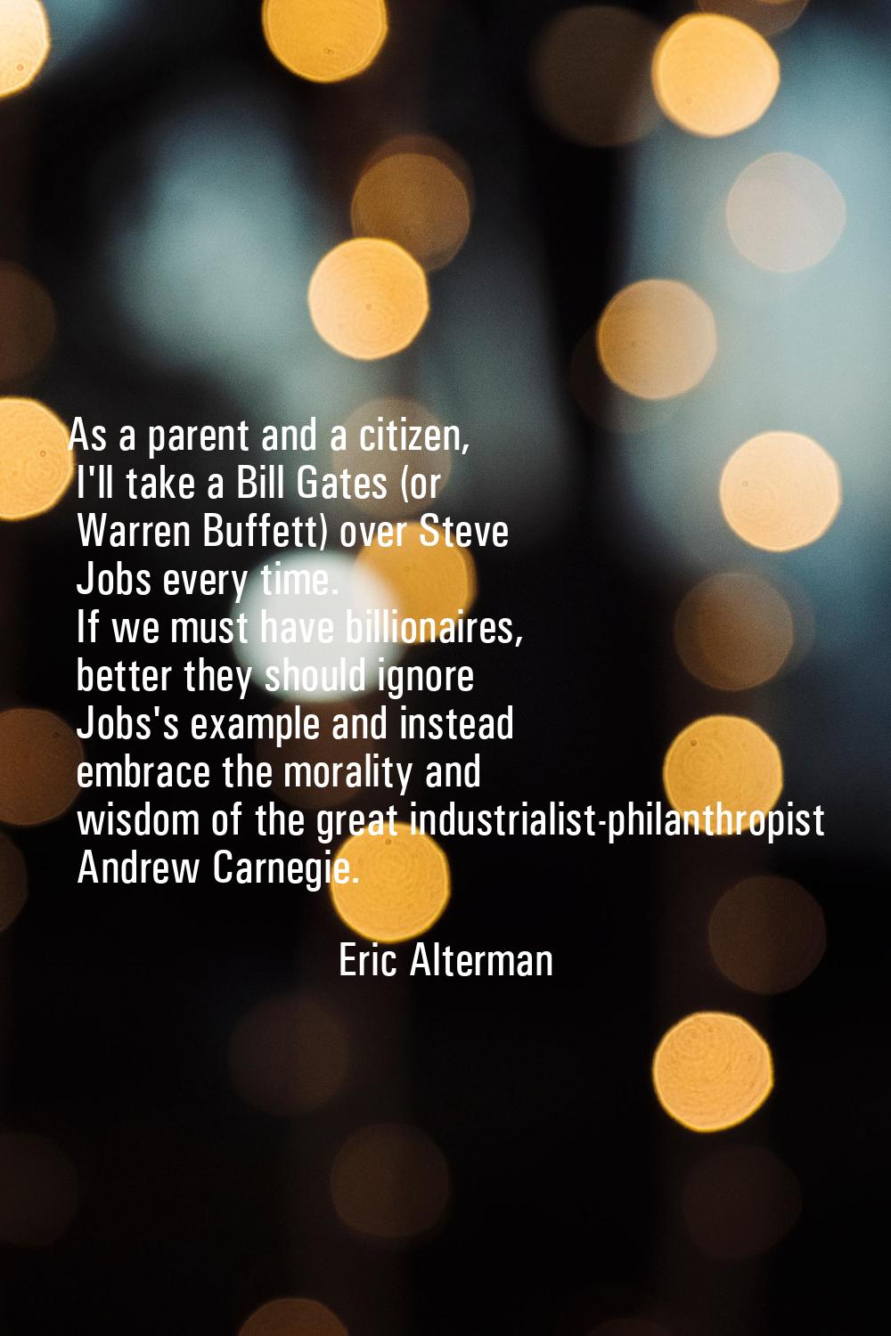 As a parent and a citizen, I'll take a Bill Gates (or Warren Buffett) over Steve Jobs every time. I