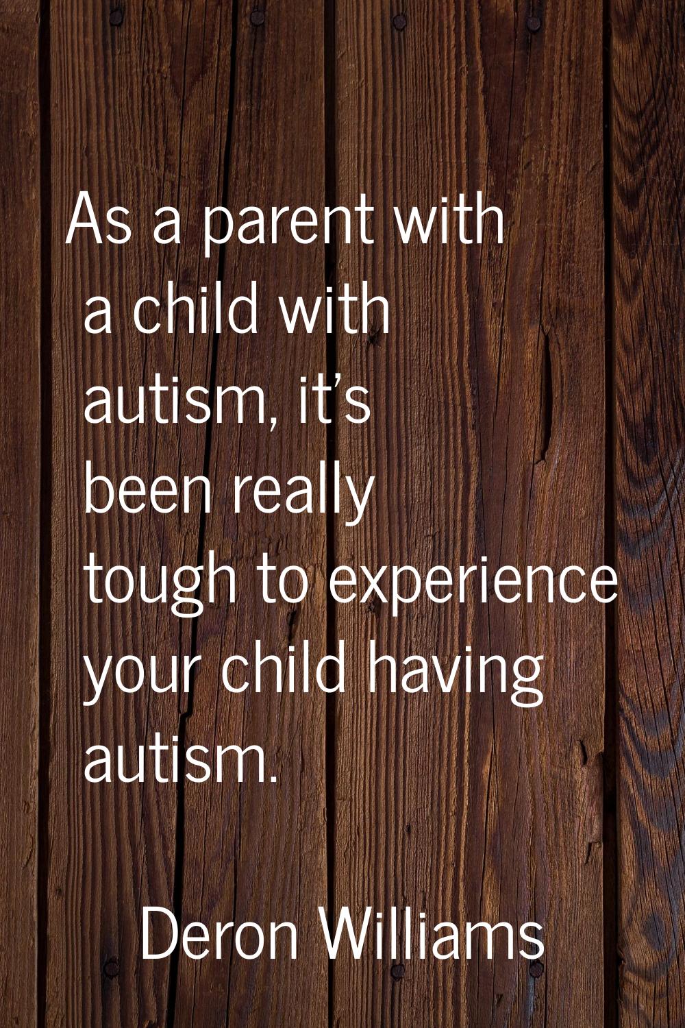 As a parent with a child with autism, it's been really tough to experience your child having autism