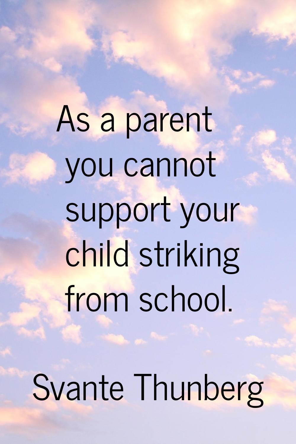 As a parent you cannot support your child striking from school.