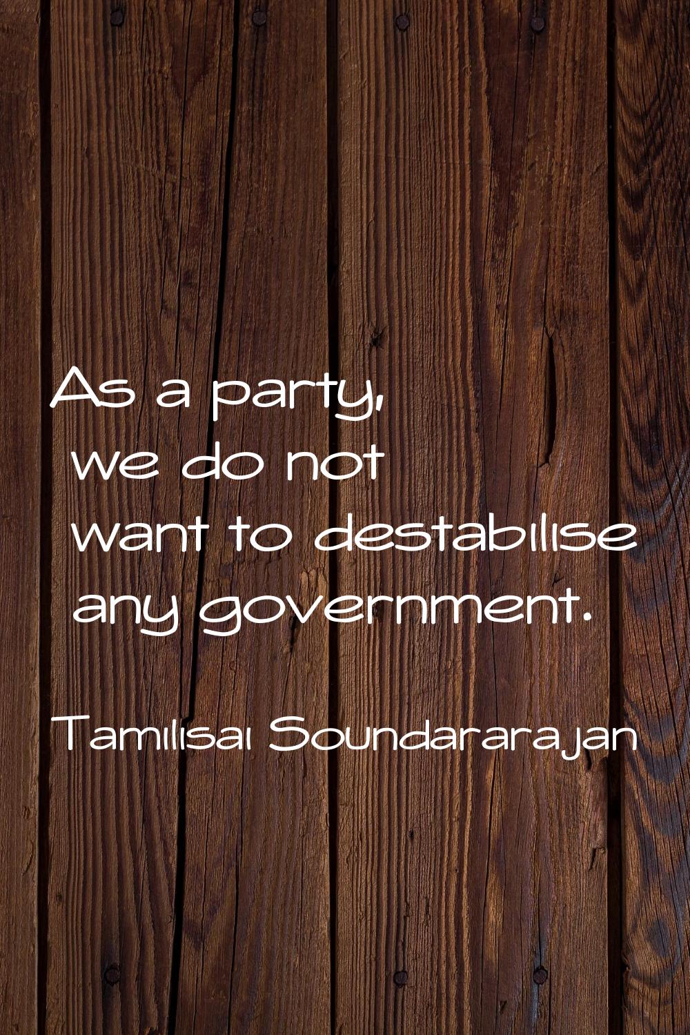 As a party, we do not want to destabilise any government.