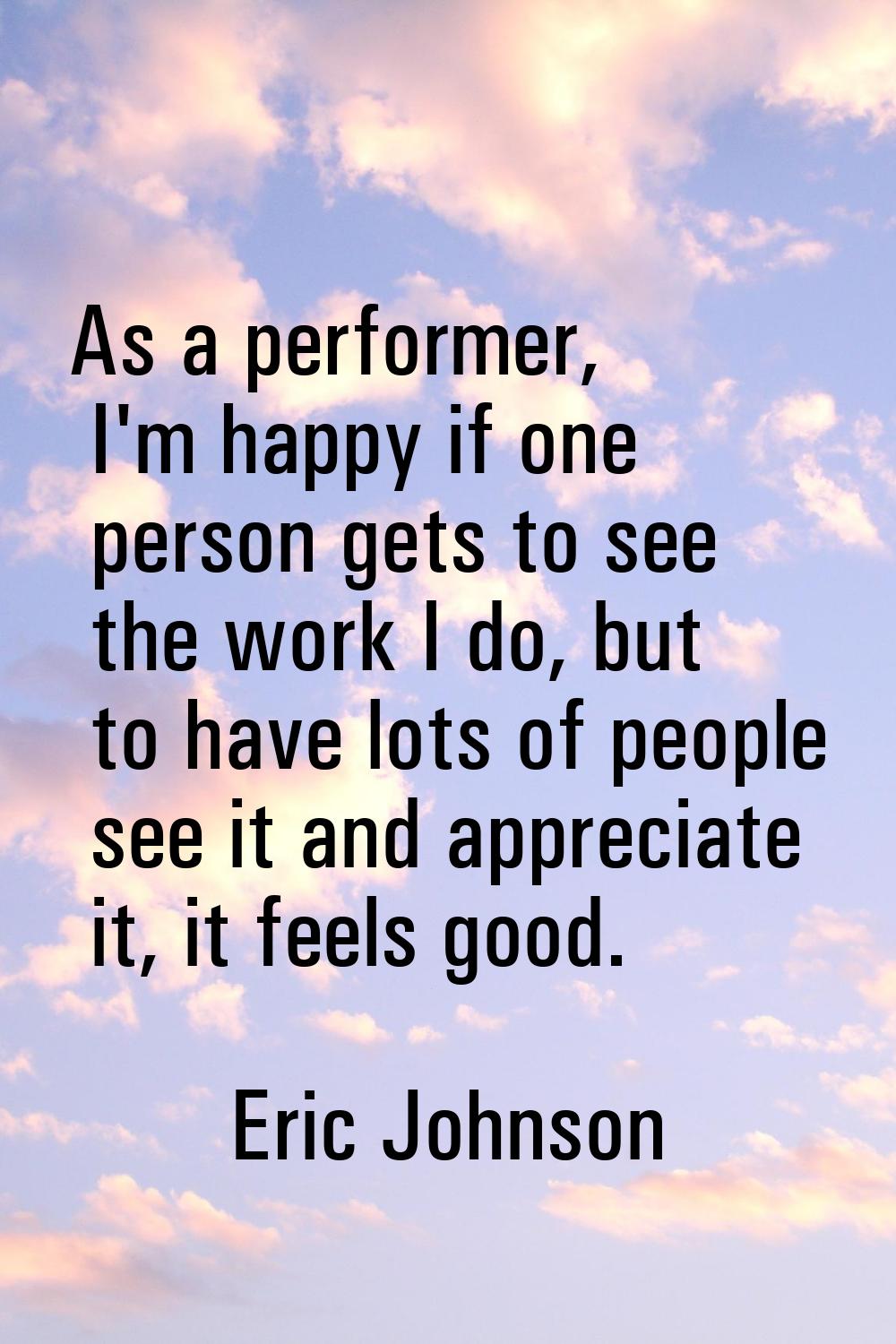 As a performer, I'm happy if one person gets to see the work I do, but to have lots of people see i