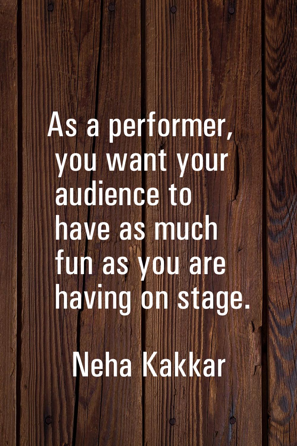 As a performer, you want your audience to have as much fun as you are having on stage.