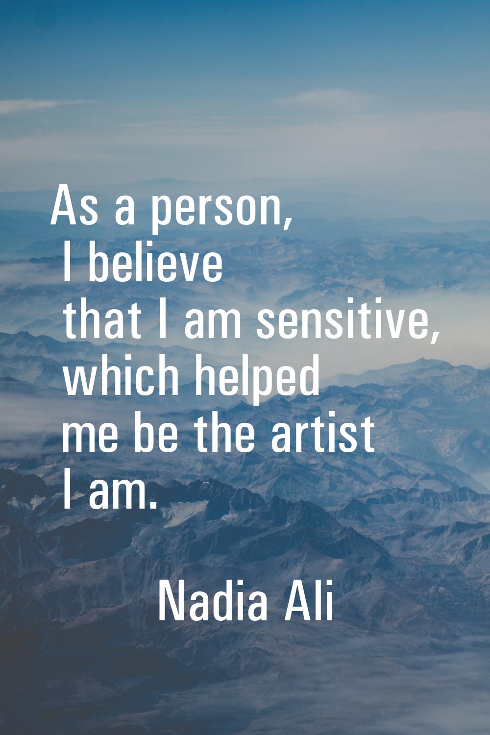 As a person, I believe that I am sensitive, which helped me be the artist I am.