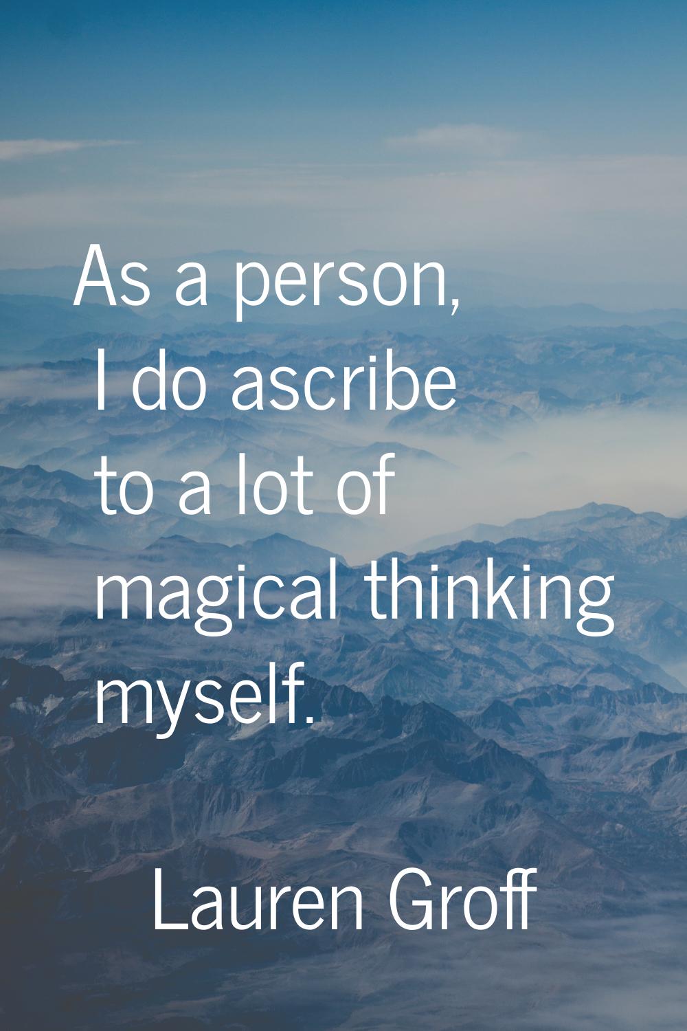As a person, I do ascribe to a lot of magical thinking myself.