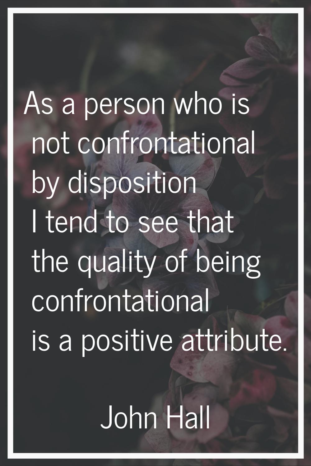 As a person who is not confrontational by disposition I tend to see that the quality of being confr