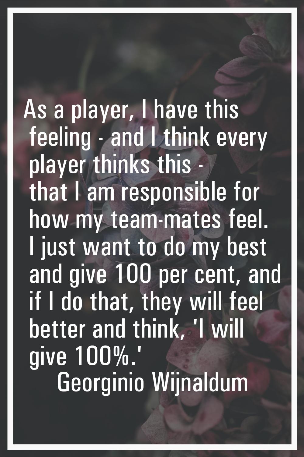 As a player, I have this feeling - and I think every player thinks this - that I am responsible for