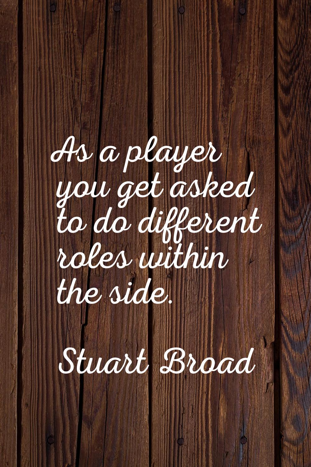 As a player you get asked to do different roles within the side.