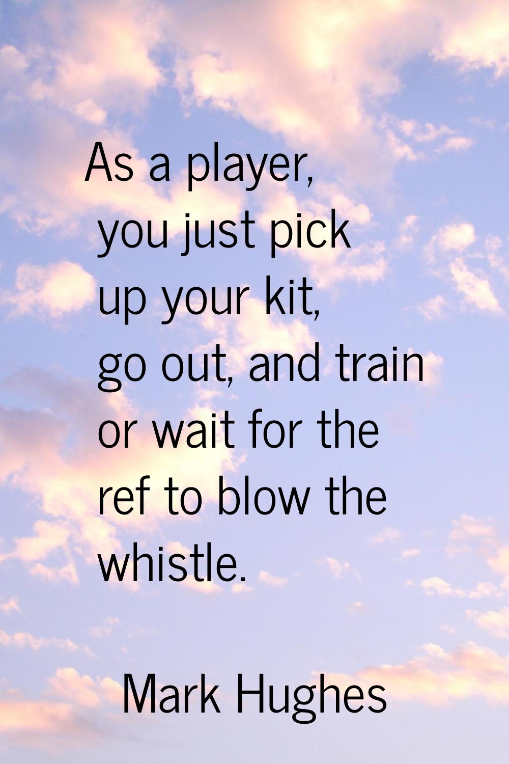As a player, you just pick up your kit, go out, and train or wait for the ref to blow the whistle.