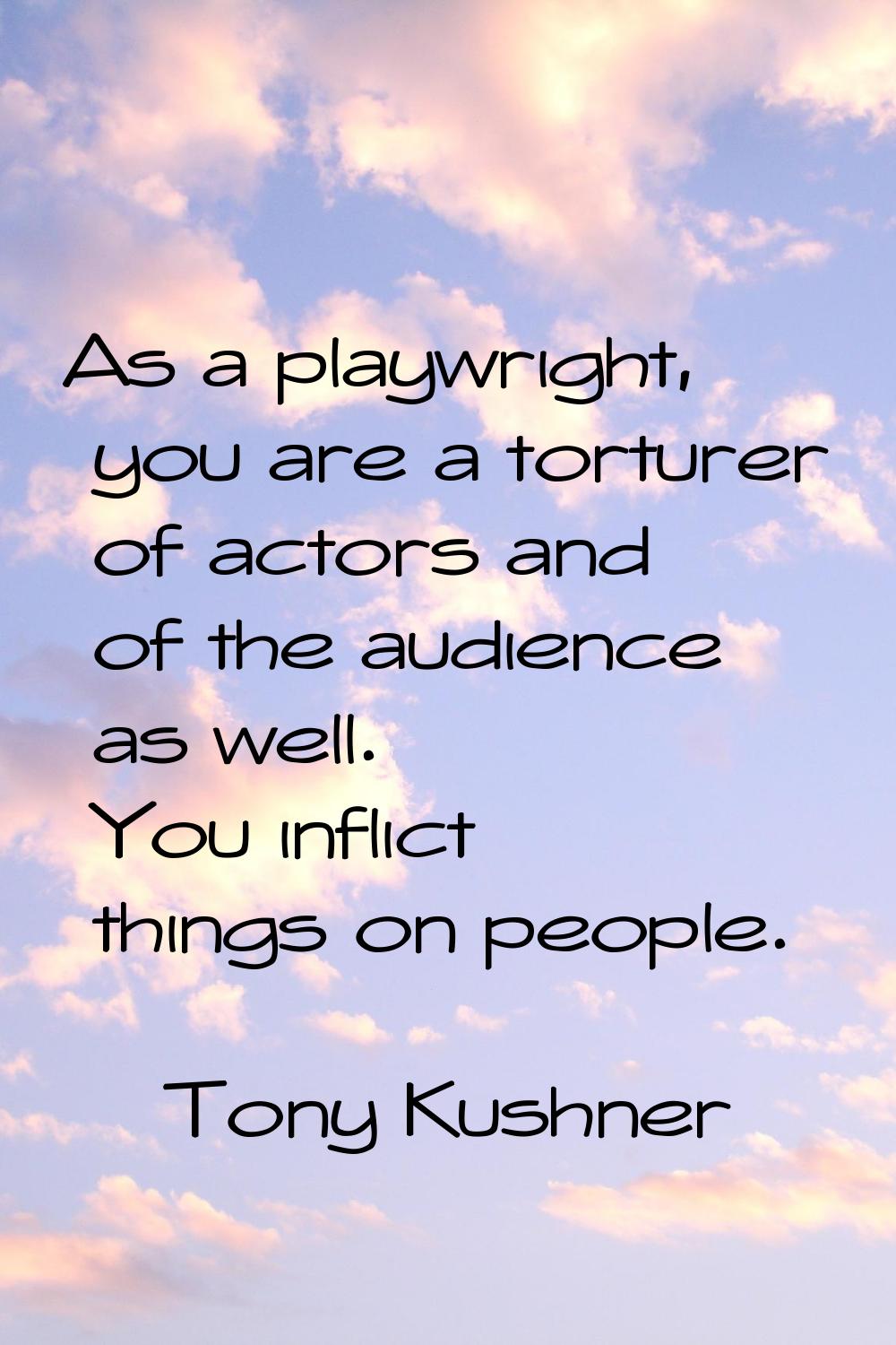 As a playwright, you are a torturer of actors and of the audience as well. You inflict things on pe