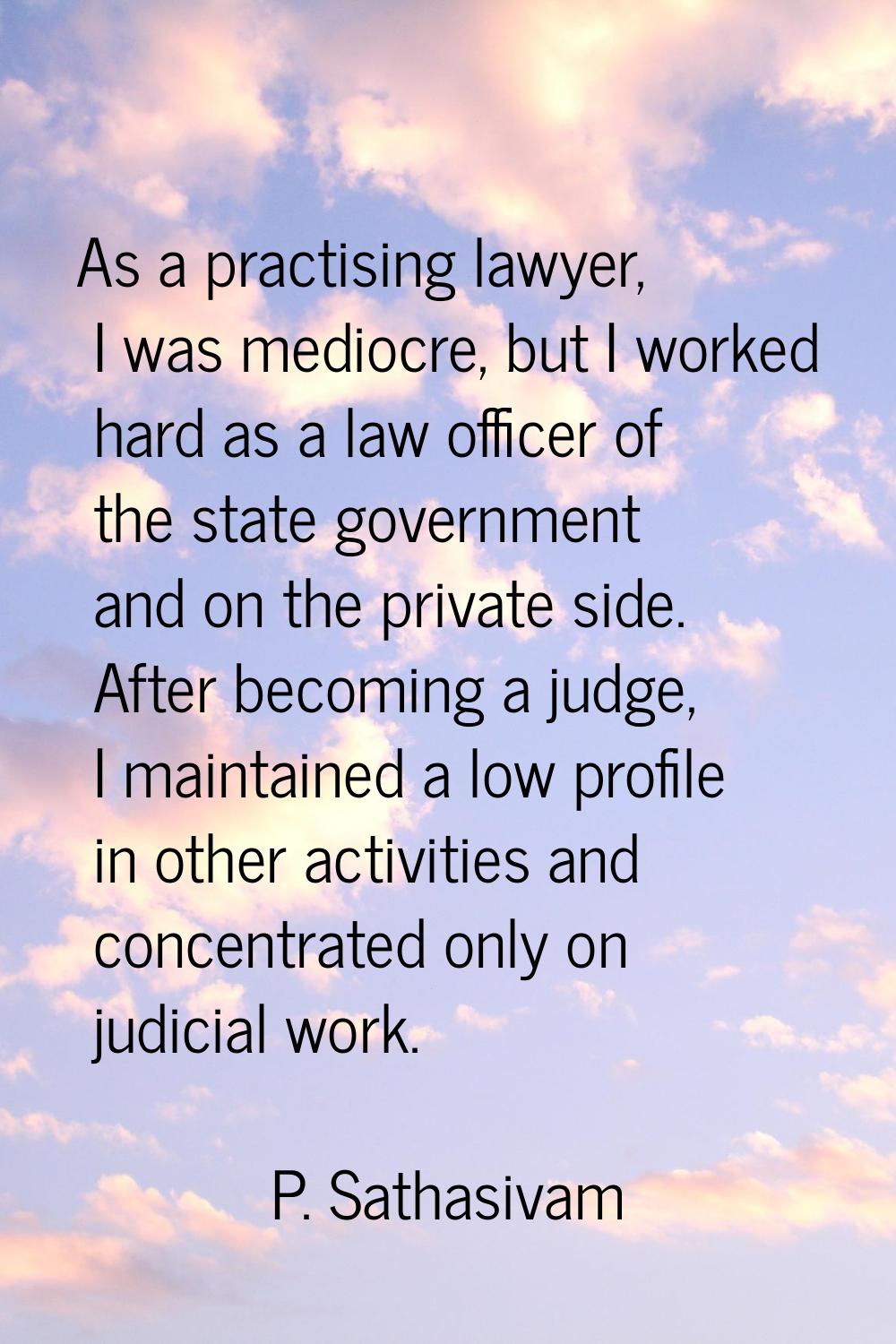 As a practising lawyer, I was mediocre, but I worked hard as a law officer of the state government 