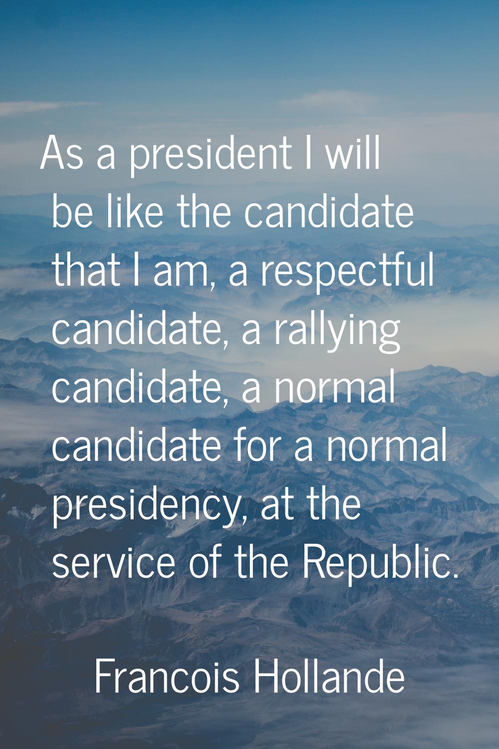 As a president I will be like the candidate that I am, a respectful candidate, a rallying candidate