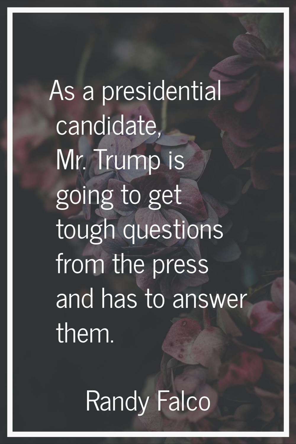 As a presidential candidate, Mr. Trump is going to get tough questions from the press and has to an