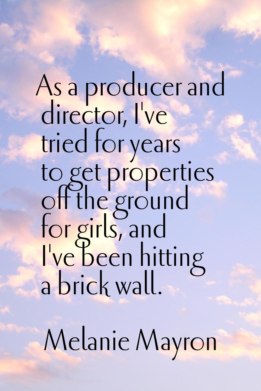 As a producer and director, I've tried for years to get properties off the ground for girls, and I'