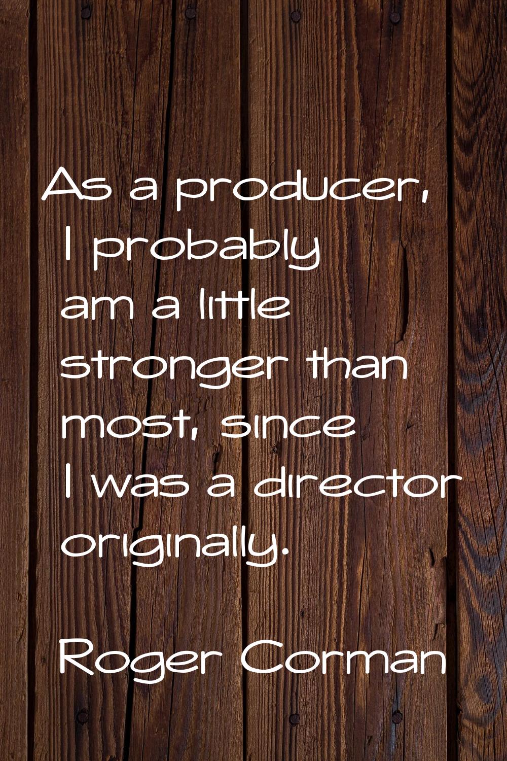 As a producer, I probably am a little stronger than most, since I was a director originally.