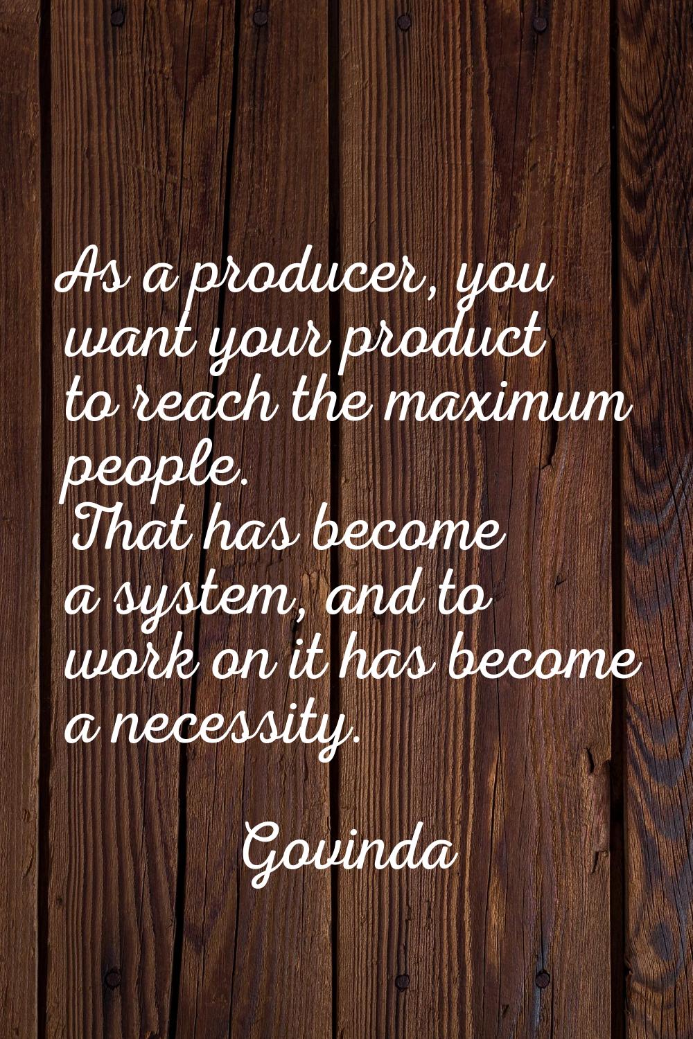 As a producer, you want your product to reach the maximum people. That has become a system, and to 