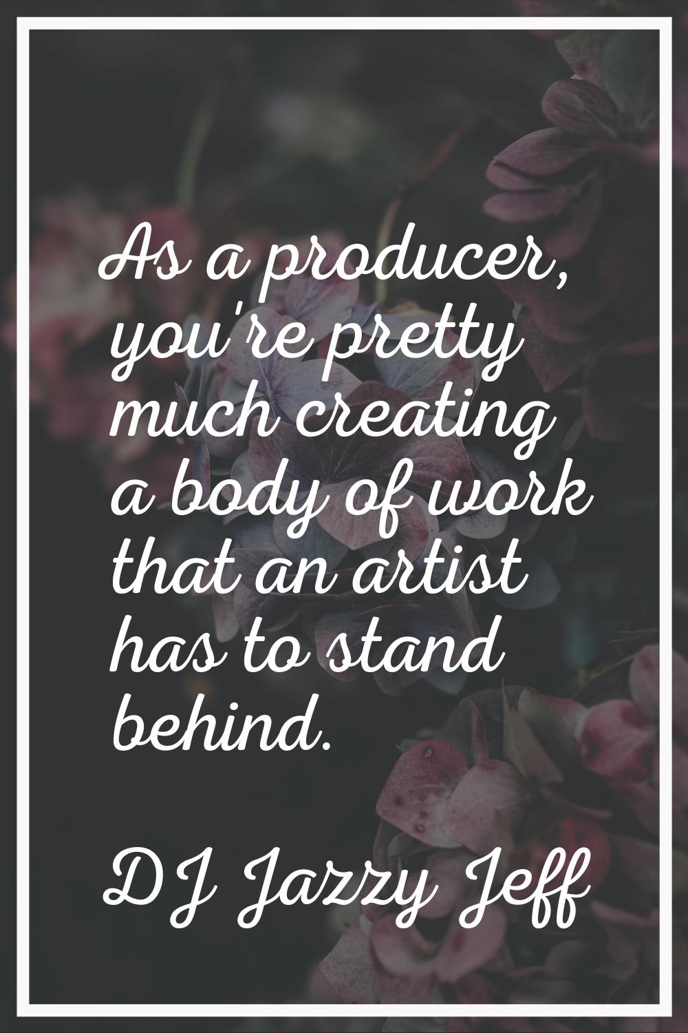 As a producer, you're pretty much creating a body of work that an artist has to stand behind.