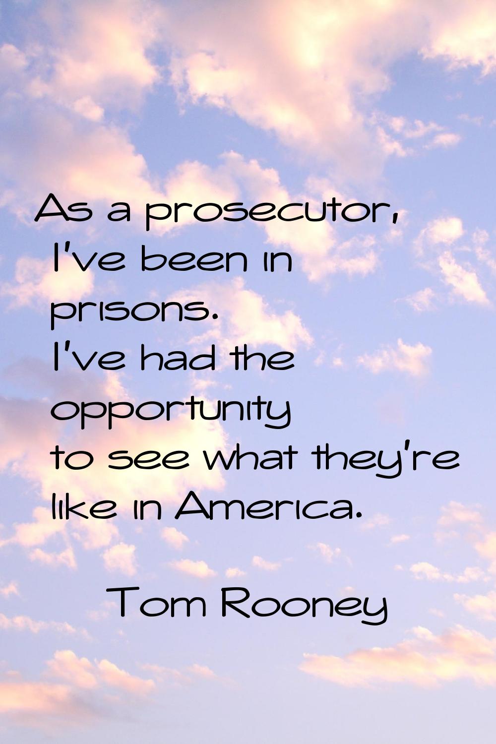 As a prosecutor, I've been in prisons. I've had the opportunity to see what they're like in America