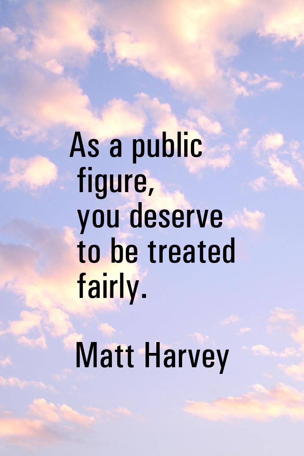 As a public figure, you deserve to be treated fairly.