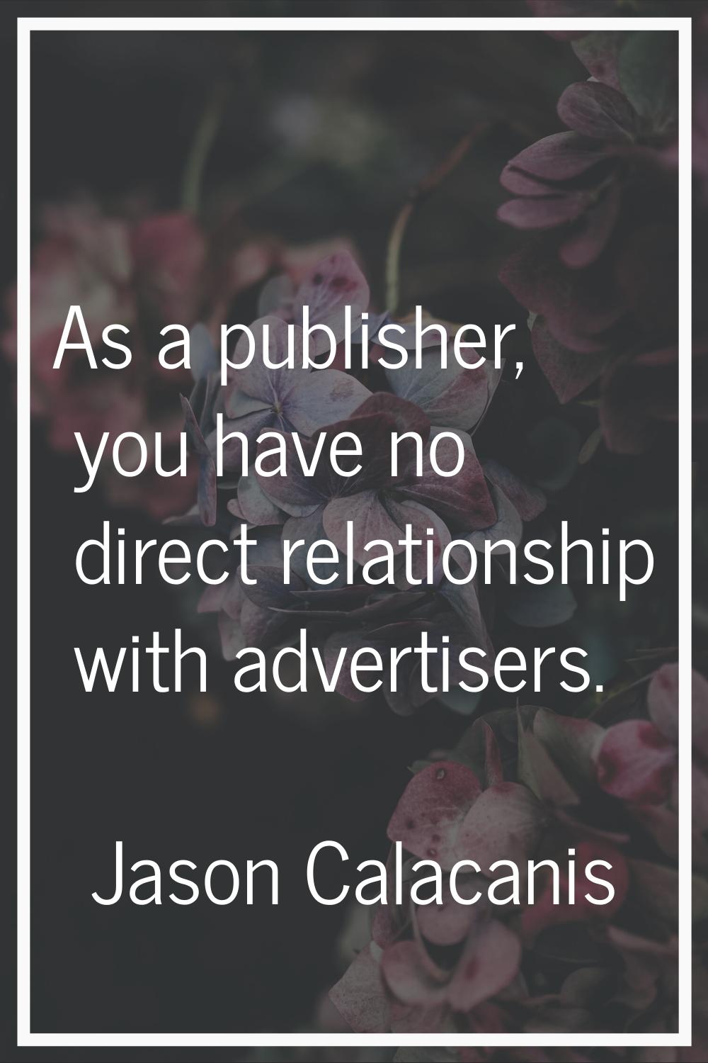 As a publisher, you have no direct relationship with advertisers.
