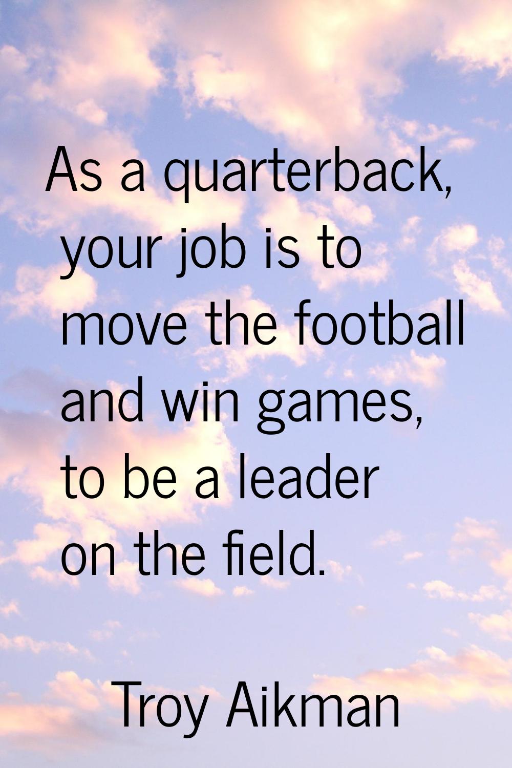 As a quarterback, your job is to move the football and win games, to be a leader on the field.