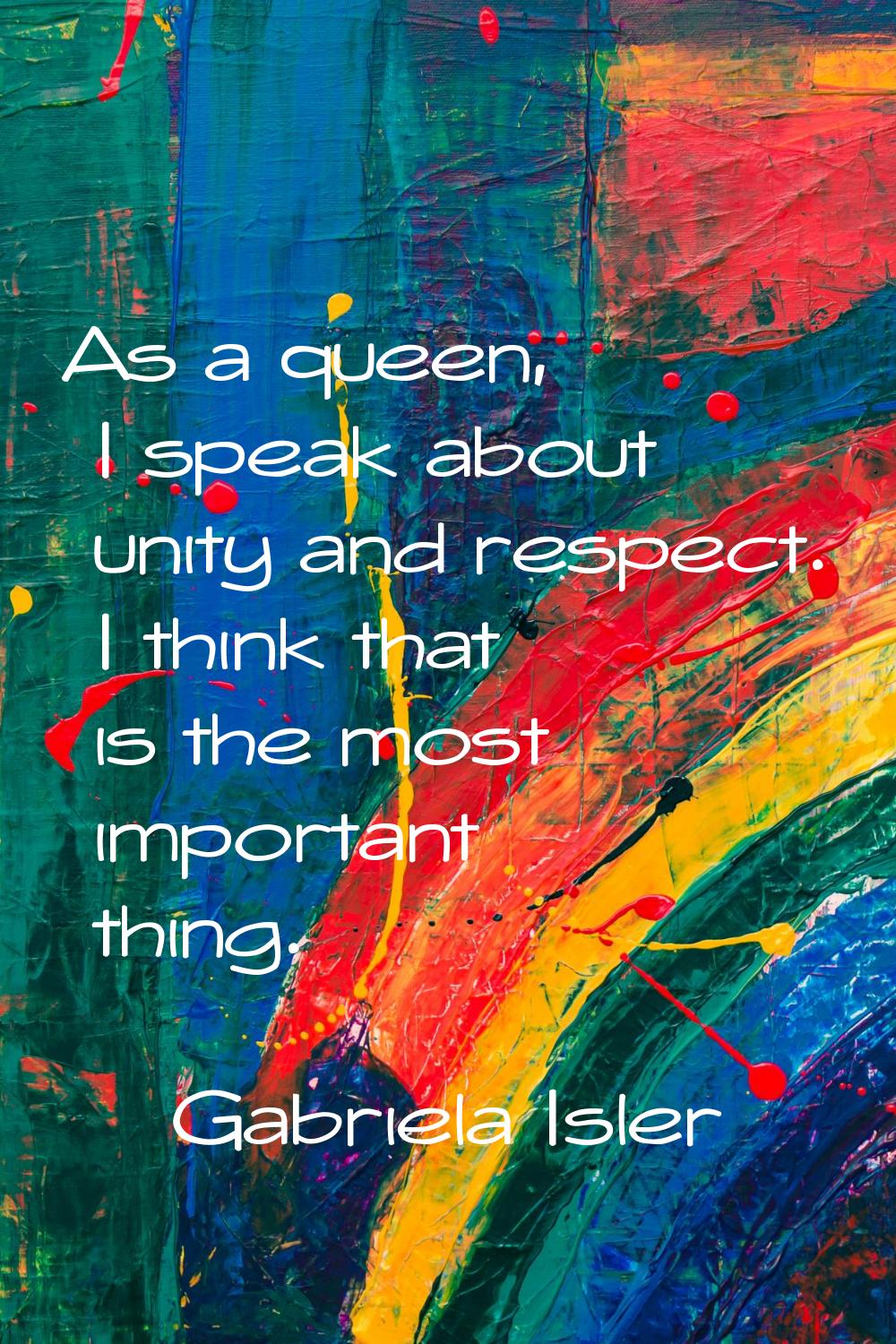 As a queen, I speak about unity and respect. I think that is the most important thing.