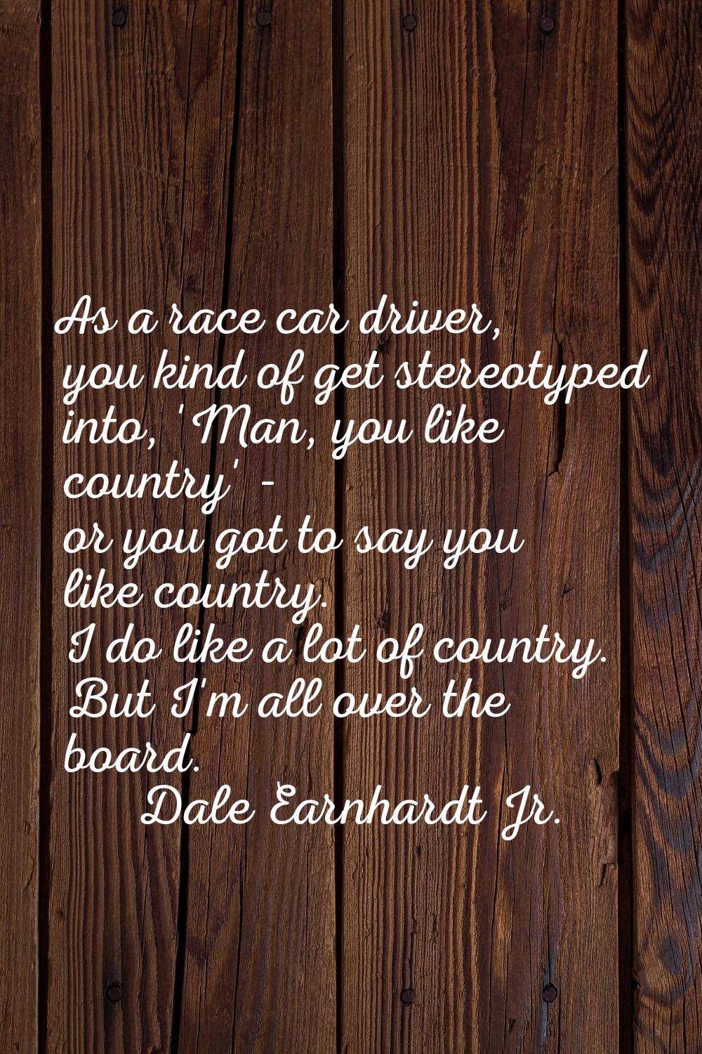As a race car driver, you kind of get stereotyped into, 'Man, you like country' - or you got to say