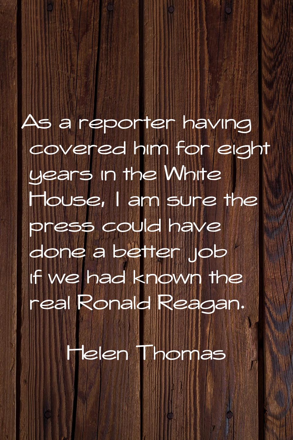 As a reporter having covered him for eight years in the White House, I am sure the press could have