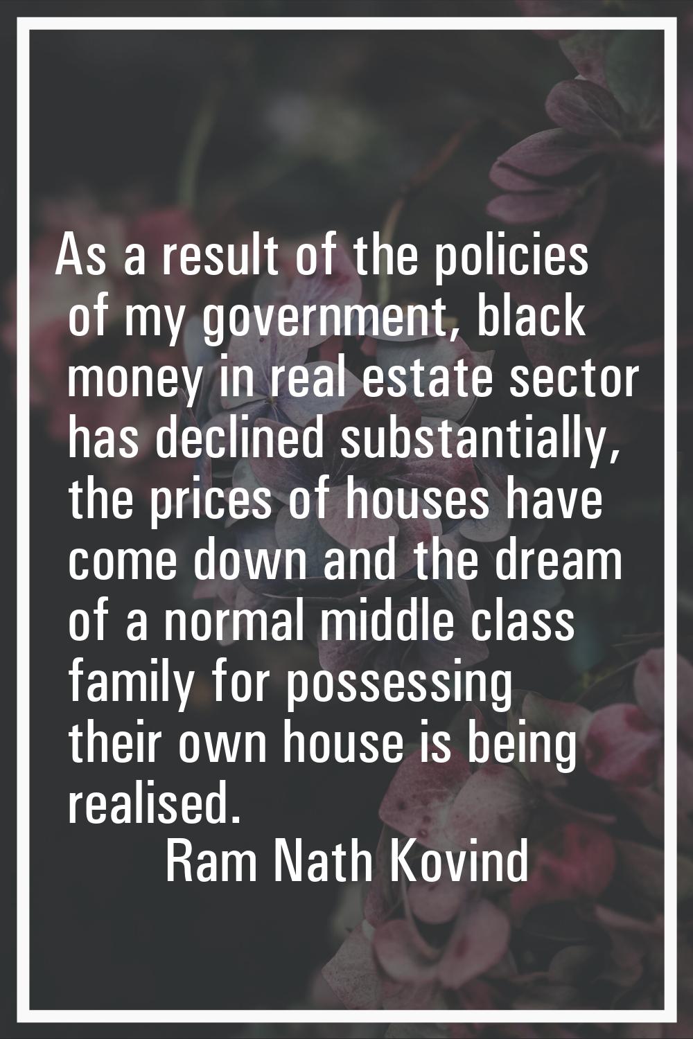 As a result of the policies of my government, black money in real estate sector has declined substa