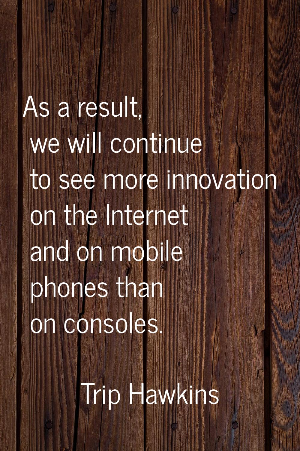 As a result, we will continue to see more innovation on the Internet and on mobile phones than on c