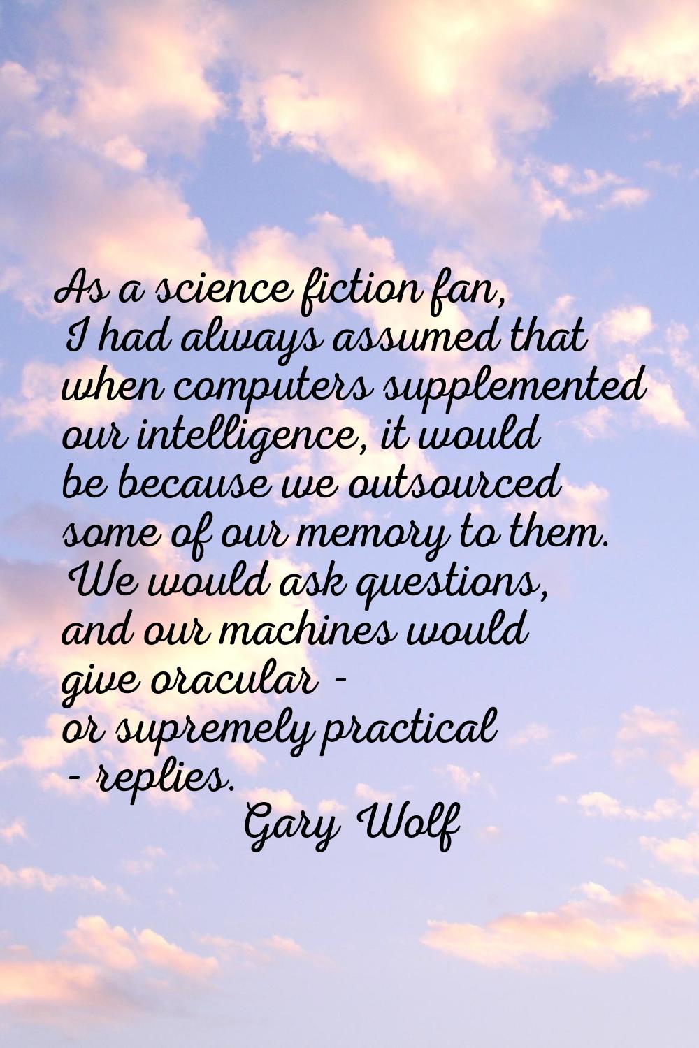 As a science fiction fan, I had always assumed that when computers supplemented our intelligence, i