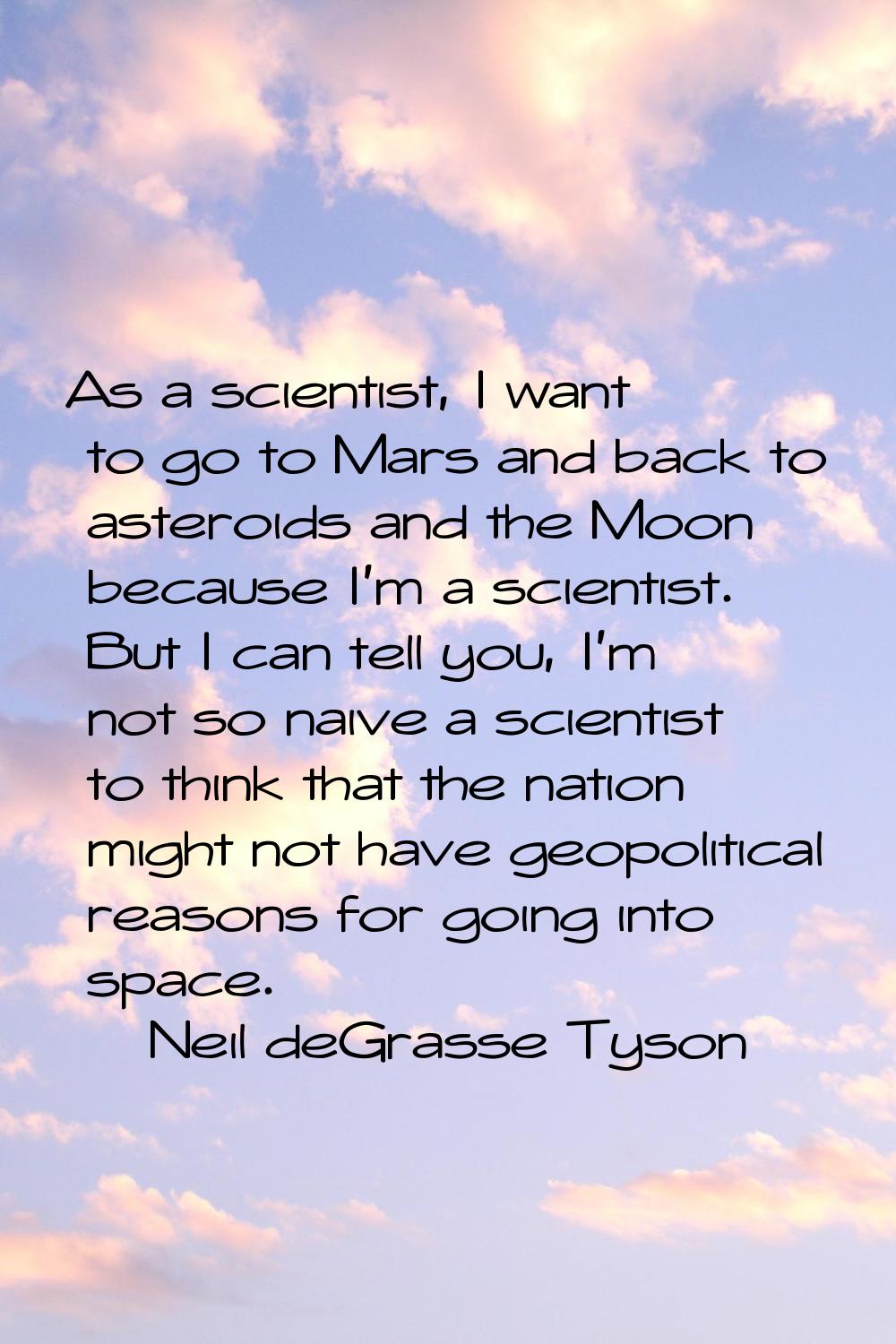 As a scientist, I want to go to Mars and back to asteroids and the Moon because I'm a scientist. Bu